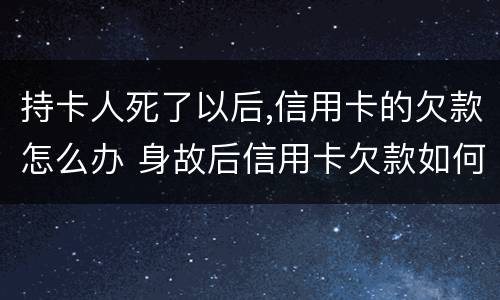 持卡人死了以后,信用卡的欠款怎么办 身故后信用卡欠款如何处理