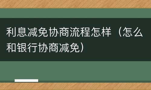 利息减免协商流程怎样（怎么和银行协商减免）