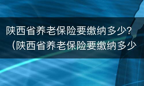 陕西省养老保险要缴纳多少？（陕西省养老保险要缴纳多少个月）