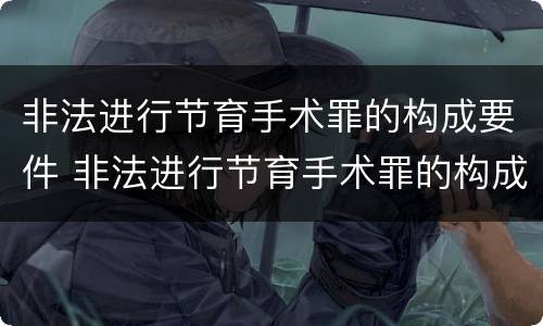 非法进行节育手术罪的构成要件 非法进行节育手术罪的构成要件包括