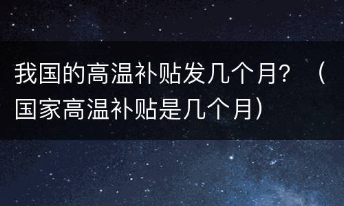 我国的高温补贴发几个月？（国家高温补贴是几个月）