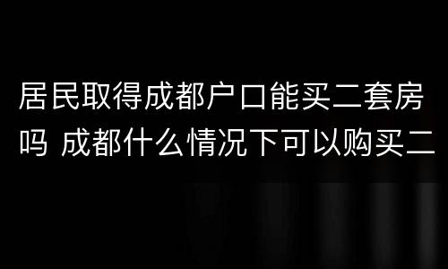 居民取得成都户口能买二套房吗 成都什么情况下可以购买二套房