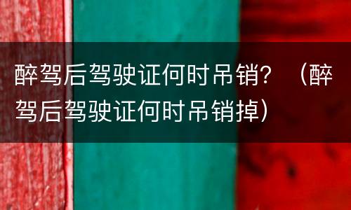 醉驾后驾驶证何时吊销？（醉驾后驾驶证何时吊销掉）