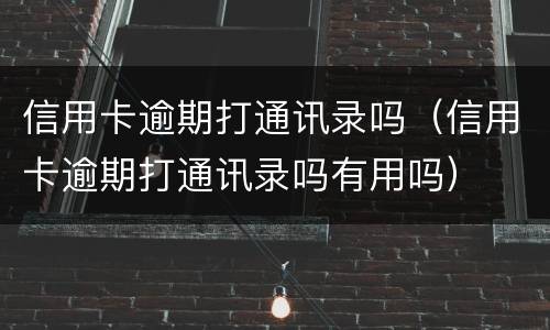 信用卡逾期打通讯录吗（信用卡逾期打通讯录吗有用吗）