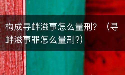 构成寻衅滋事怎么量刑？（寻衅滋事罪怎么量刑?）