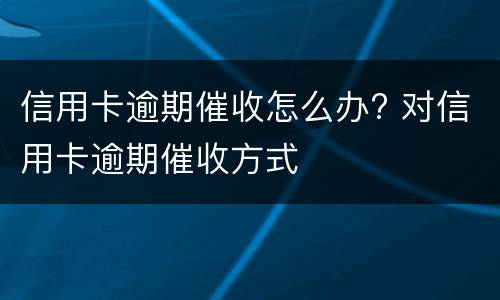 信用卡逾期催收怎么办? 对信用卡逾期催收方式