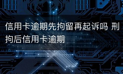 信用卡逾期先拘留再起诉吗 刑拘后信用卡逾期