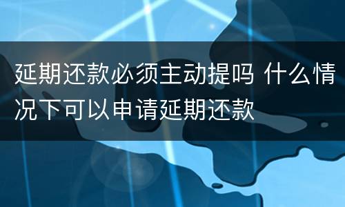 延期还款必须主动提吗 什么情况下可以申请延期还款