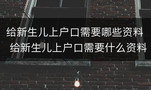 给新生儿上户口需要哪些资料 给新生儿上户口需要什么资料