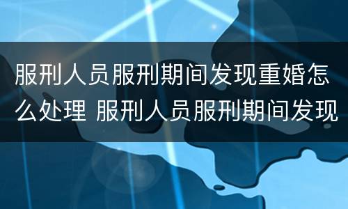 服刑人员服刑期间发现重婚怎么处理 服刑人员服刑期间发现重婚怎么处理呢