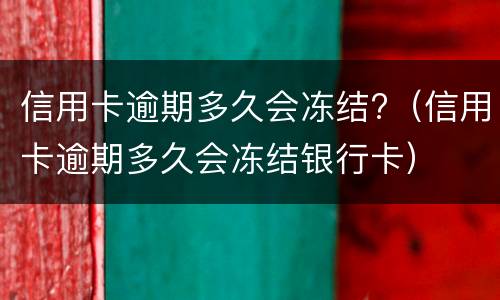 信用卡逾期多久会冻结?（信用卡逾期多久会冻结银行卡）