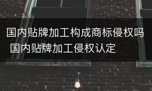 国内贴牌加工构成商标侵权吗 国内贴牌加工侵权认定