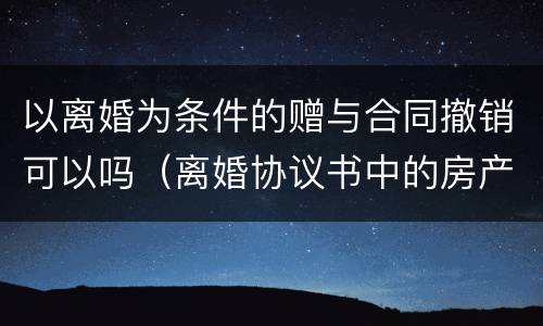 以离婚为条件的赠与合同撤销可以吗（离婚协议书中的房产赠与是否可以撤销）