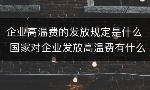 企业高温费的发放规定是什么 国家对企业发放高温费有什么规定