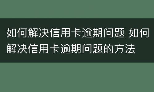 如何解决信用卡逾期问题 如何解决信用卡逾期问题的方法