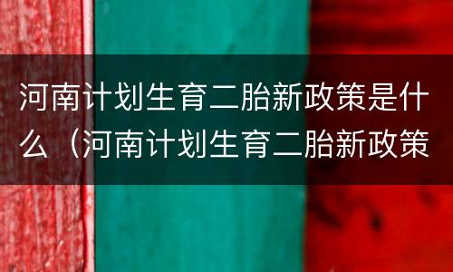 河南计划生育二胎新政策是什么（河南计划生育二胎新政策是什么时候）