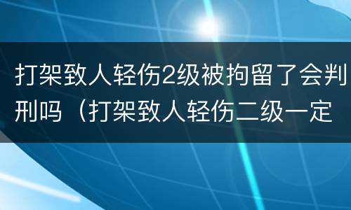 打架致人轻伤2级被拘留了会判刑吗（打架致人轻伤二级一定会被判刑吗）