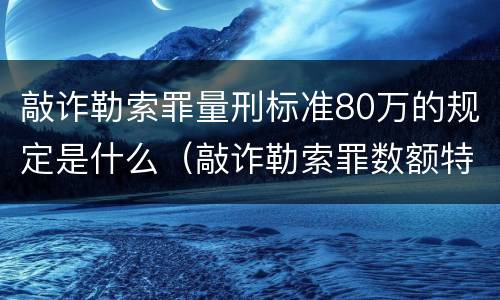 敲诈勒索罪量刑标准80万的规定是什么（敲诈勒索罪数额特别巨大的量刑标准）