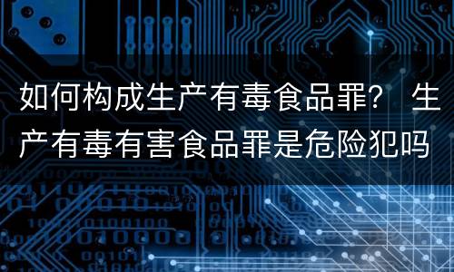 如何构成生产有毒食品罪？ 生产有毒有害食品罪是危险犯吗