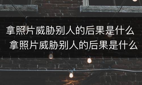 拿照片威胁别人的后果是什么 拿照片威胁别人的后果是什么样的