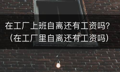 在工厂上班自离还有工资吗？（在工厂里自离还有工资吗）