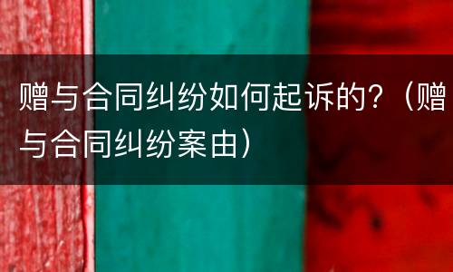 赠与合同纠纷如何起诉的?（赠与合同纠纷案由）