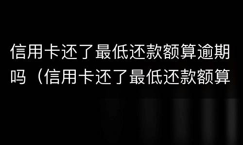 信用卡还了最低还款额算逾期吗（信用卡还了最低还款额算逾期吗知乎）