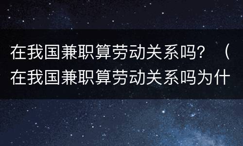 在我国兼职算劳动关系吗？（在我国兼职算劳动关系吗为什么）