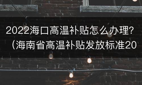 2022海口高温补贴怎么办理？（海南省高温补贴发放标准2020）