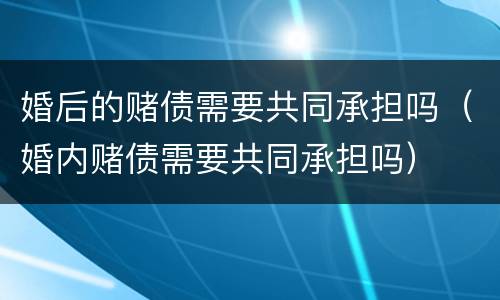 婚后的赌债需要共同承担吗（婚内赌债需要共同承担吗）