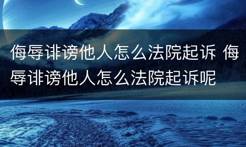 侮辱诽谤他人怎么法院起诉 侮辱诽谤他人怎么法院起诉呢