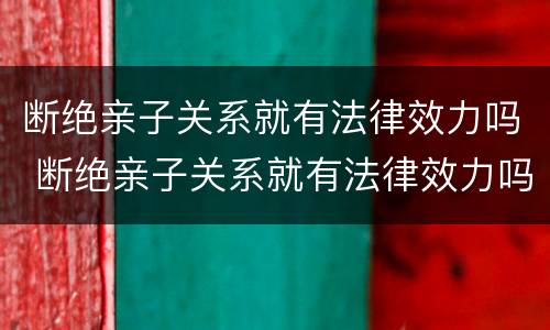 断绝亲子关系就有法律效力吗 断绝亲子关系就有法律效力吗能考公吗