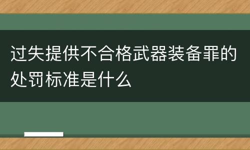 过失提供不合格武器装备罪的处罚标准是什么