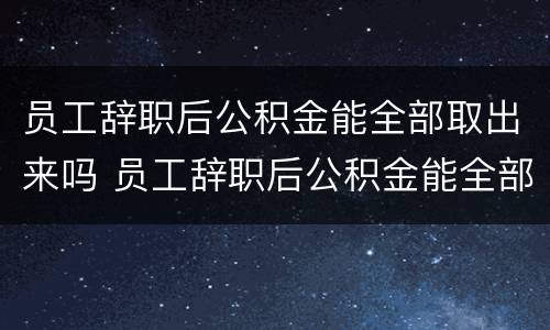 员工辞职后公积金能全部取出来吗 员工辞职后公积金能全部取出来吗