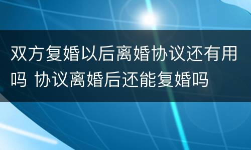 双方复婚以后离婚协议还有用吗 协议离婚后还能复婚吗