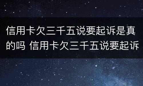 信用卡欠三千五说要起诉是真的吗 信用卡欠三千五说要起诉是真的吗还是假的