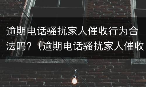 逾期电话骚扰家人催收行为合法吗?（逾期电话骚扰家人催收行为合法吗）