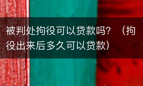 被判处拘役可以贷款吗？（拘役出来后多久可以贷款）