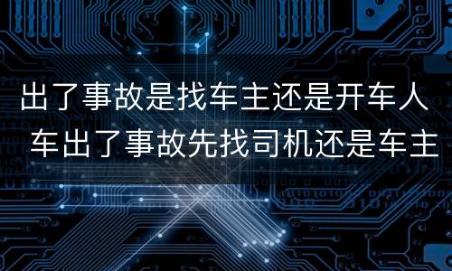 出了事故是找车主还是开车人 车出了事故先找司机还是车主