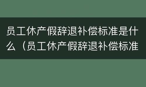 员工休产假辞退补偿标准是什么（员工休产假辞退补偿标准是什么样的）