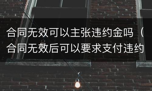 合同无效可以主张违约金吗（合同无效后可以要求支付违约金吗）