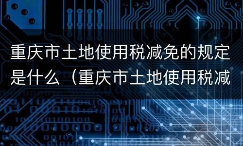 重庆市土地使用税减免的规定是什么（重庆市土地使用税减免的规定是什么时候实施）