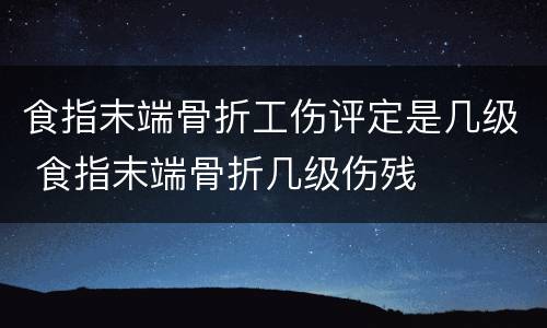 食指末端骨折工伤评定是几级 食指末端骨折几级伤残