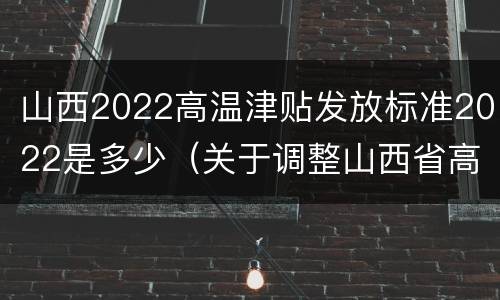 山西2022高温津贴发放标准2022是多少（关于调整山西省高温津贴标准的通知）