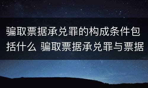 骗取票据承兑罪的构成条件包括什么 骗取票据承兑罪与票据诈骗罪区别