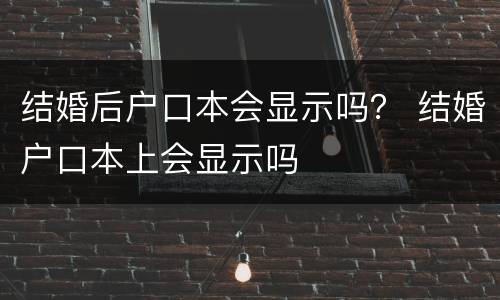 结婚后户口本会显示吗？ 结婚户口本上会显示吗