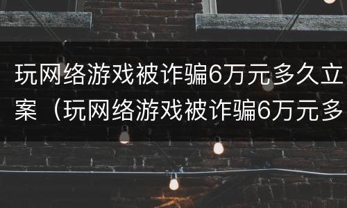 玩网络游戏被诈骗6万元多久立案（玩网络游戏被诈骗6万元多久立案处理）