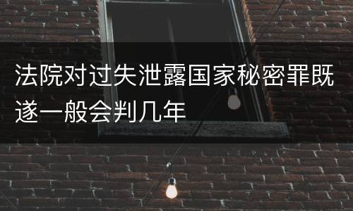 法院对过失泄露国家秘密罪既遂一般会判几年