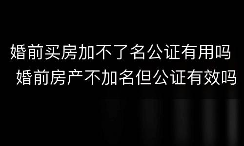 婚前买房加不了名公证有用吗 婚前房产不加名但公证有效吗