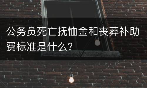 公务员死亡抚恤金和丧葬补助费标准是什么？